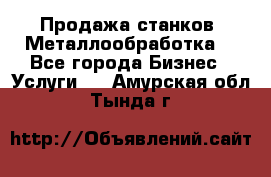 Продажа станков. Металлообработка. - Все города Бизнес » Услуги   . Амурская обл.,Тында г.